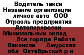 Водитель такси › Название организации ­ 100личное авто, ООО › Отрасль предприятия ­ Автоперевозки › Минимальный оклад ­ 90 000 - Все города Работа » Вакансии   . Амурская обл.,Октябрьский р-н